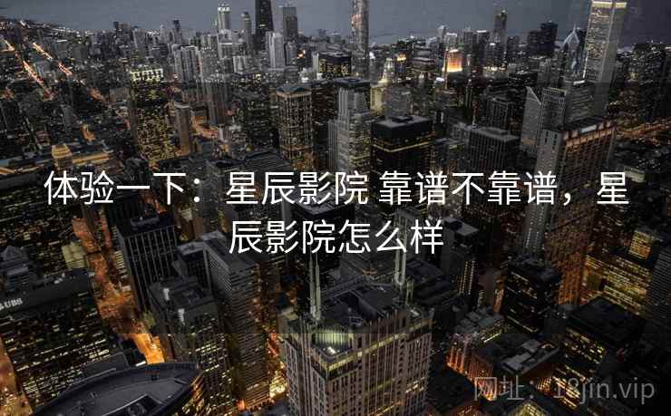 体验一下：星辰影院 靠谱不靠谱，星辰影院怎么样