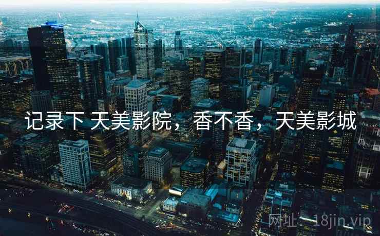 记录下 天美影院，香不香，天美影城
