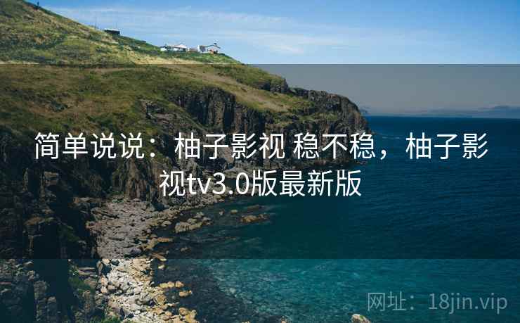 简单说说：柚子影视 稳不稳，柚子影视tv3.0版最新版