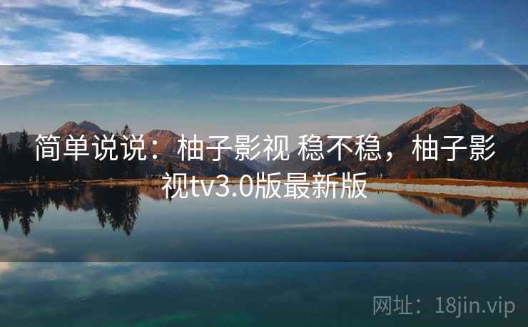 简单说说：柚子影视 稳不稳，柚子影视tv3.0版最新版  第2张