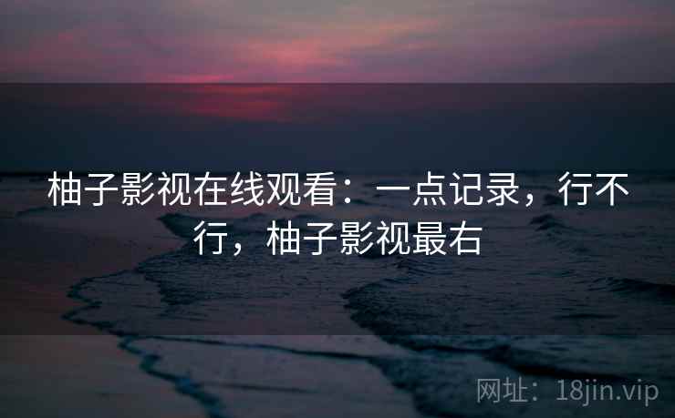 柚子影视在线观看：一点记录，行不行，柚子影视最右