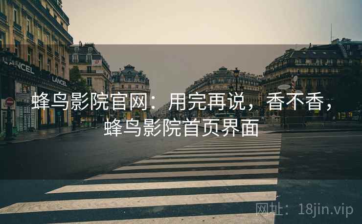 蜂鸟影院官网：用完再说，香不香，蜂鸟影院首页界面