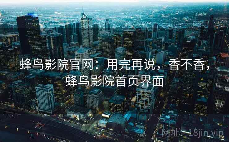 蜂鸟影院官网：用完再说，香不香，蜂鸟影院首页界面  第2张