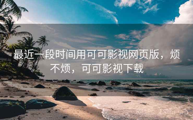 最近一段时间用可可影视网页版，烦不烦，可可影视下载