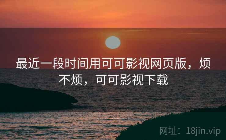 最近一段时间用可可影视网页版，烦不烦，可可影视下载  第2张