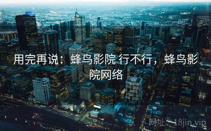 用完再说：蜂鸟影院 行不行，蜂鸟影院网络
