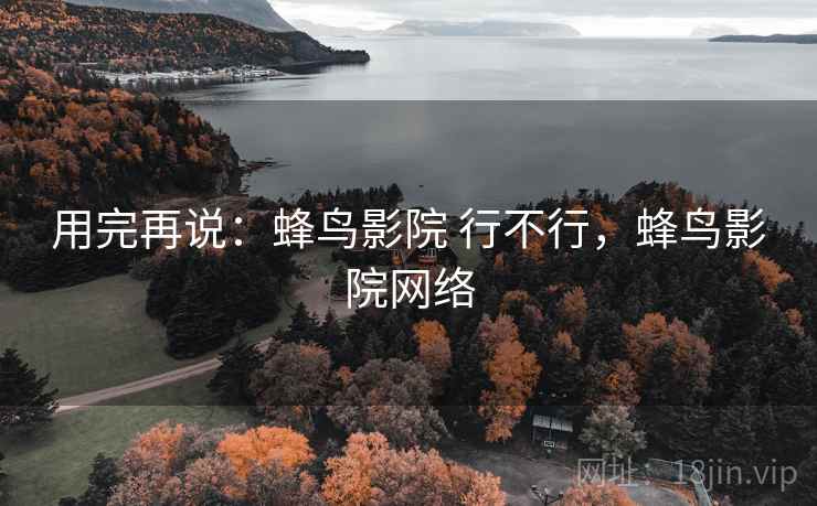 用完再说：蜂鸟影院 行不行，蜂鸟影院网络  第2张