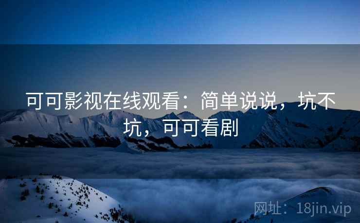 可可影视在线观看：简单说说，坑不坑，可可看剧