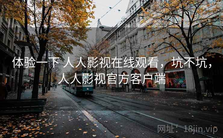 体验一下 人人影视在线观看，坑不坑，人人影视官方客户端  第2张