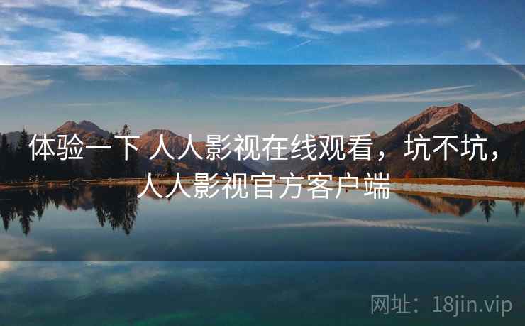 体验一下 人人影视在线观看，坑不坑，人人影视官方客户端