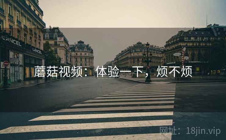 蘑菇视频：体验一下，烦不烦