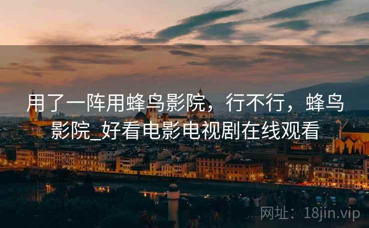 用了一阵用蜂鸟影院，行不行，蜂鸟影院_好看电影电视剧在线观看