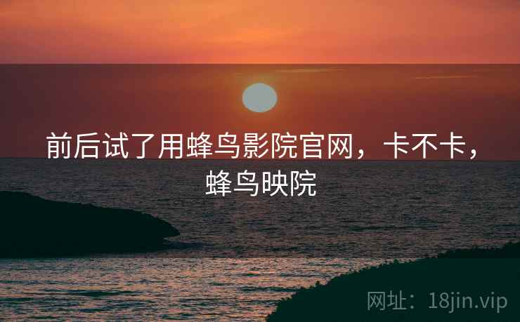 前后试了用蜂鸟影院官网，卡不卡，蜂鸟映院  第2张