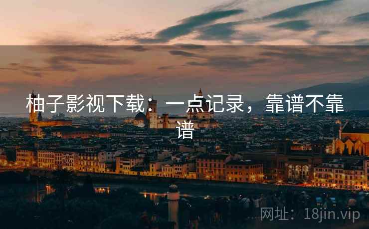 柚子影视下载：一点记录，靠谱不靠谱