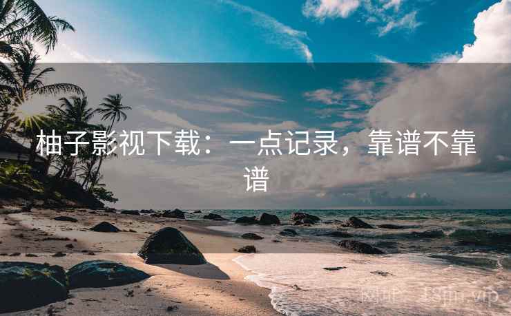 柚子影视下载：一点记录，靠谱不靠谱  第2张
