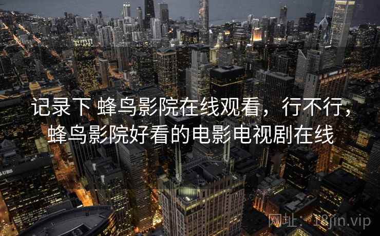 记录下 蜂鸟影院在线观看，行不行，蜂鸟影院好看的电影电视剧在线  第2张