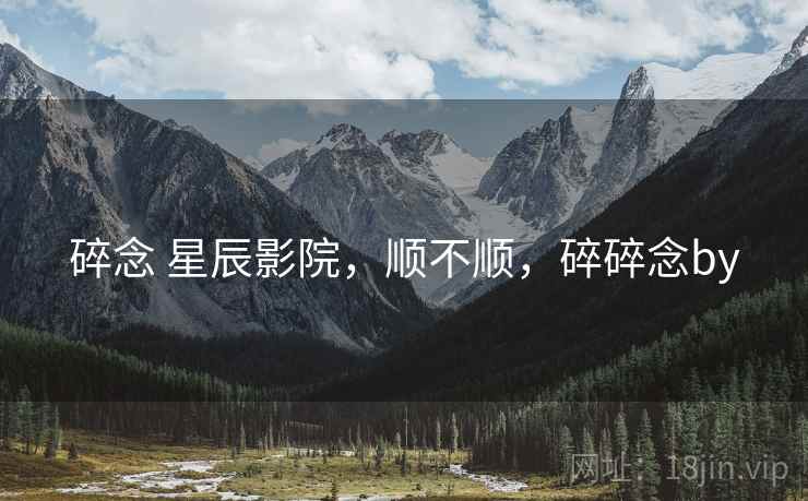 碎念 星辰影院，顺不顺，碎碎念by