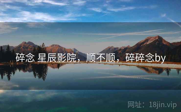 碎念 星辰影院，顺不顺，碎碎念by  第2张