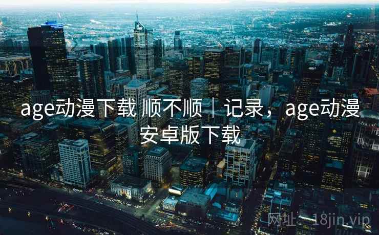 age动漫下载 顺不顺｜记录，age动漫安卓版下载  第2张