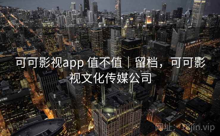 可可影视app 值不值｜留档，可可影视文化传媒公司