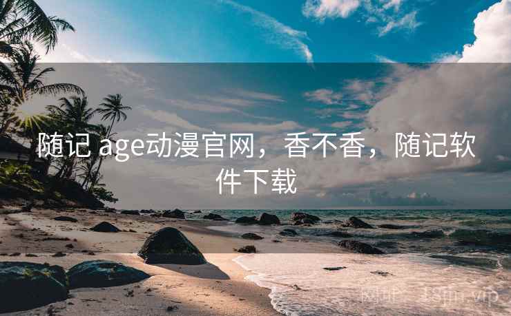 随记 age动漫官网，香不香，随记软件下载
