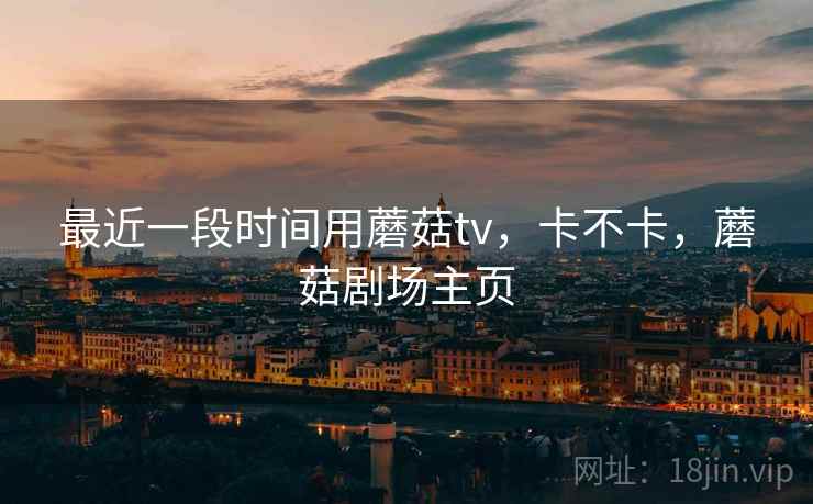 最近一段时间用蘑菇tv，卡不卡，蘑菇剧场主页