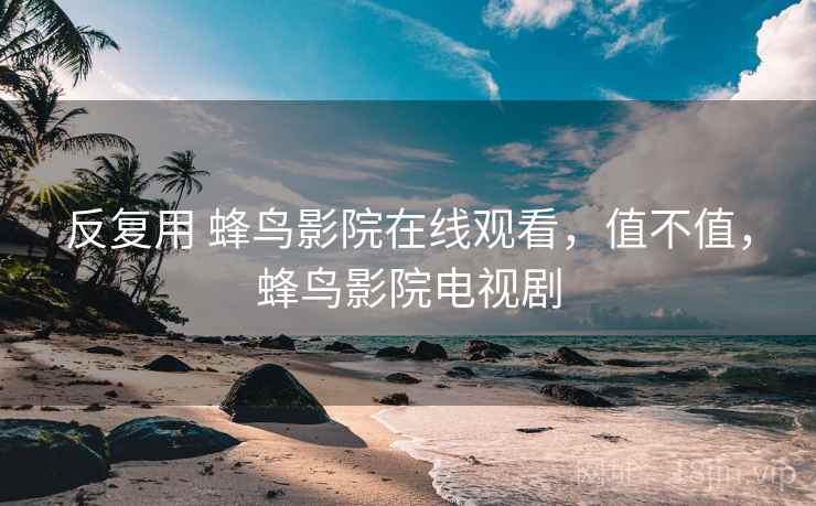 反复用 蜂鸟影院在线观看，值不值，蜂鸟影院电视剧