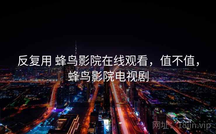 反复用 蜂鸟影院在线观看，值不值，蜂鸟影院电视剧  第2张