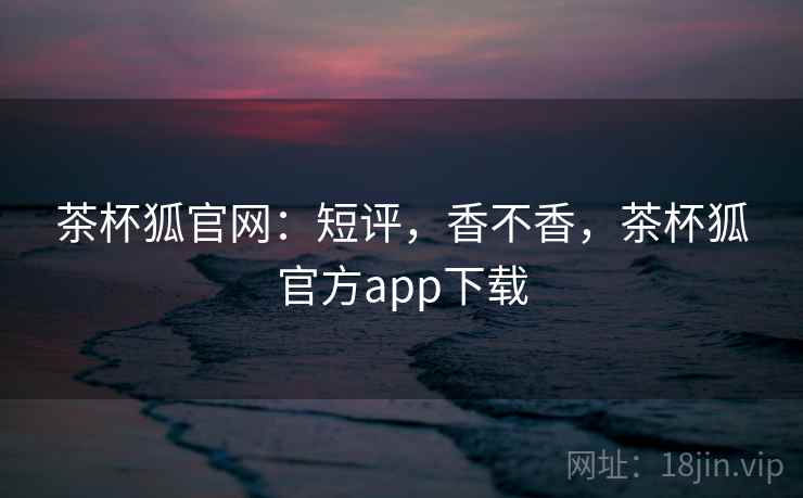 茶杯狐官网：短评，香不香，茶杯狐官方app下载