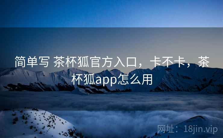 简单写 茶杯狐官方入口,卡不卡,茶杯狐app怎么用 第2张 简单写 茶杯狐官方入口,卡不卡,茶杯狐app怎么用 第2张