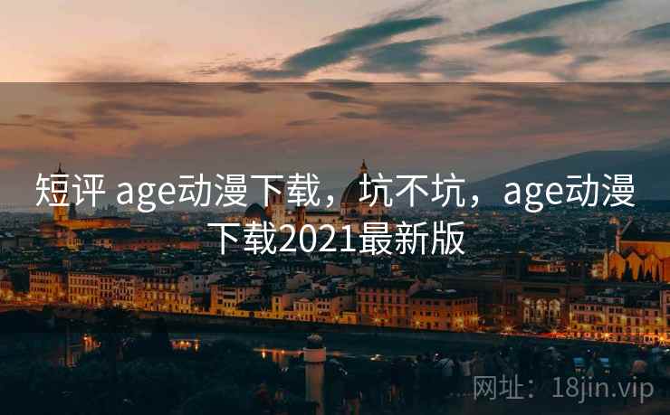 短评 age动漫下载，坑不坑，age动漫下载2021最新版