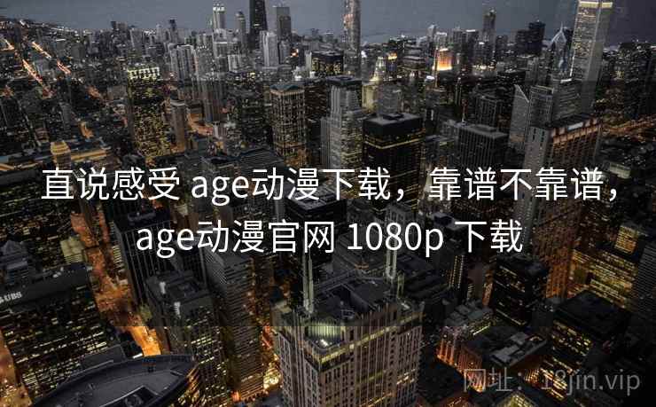 直说感受 age动漫下载,靠谱不靠谱,age动漫官网 1080p 下载