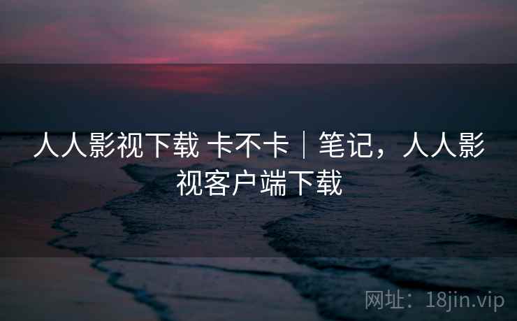 人人影视下载 卡不卡|笔记,人人影视客户端下载 第2张 人人影视下载 卡不卡|笔记,人人影视客户端下载 第2张