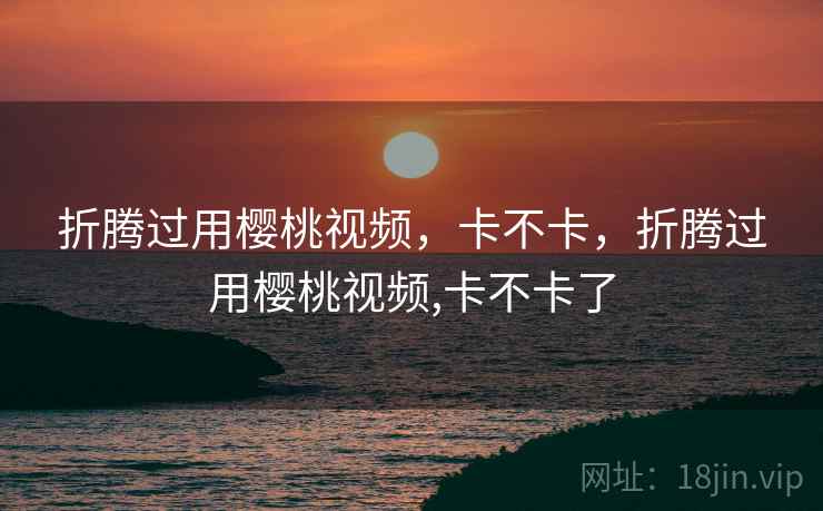 折腾过用樱桃视频,卡不卡,折腾过用樱桃视频,卡不卡了
