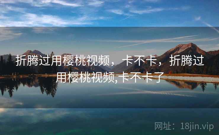 折腾过用樱桃视频,卡不卡,折腾过用樱桃视频,卡不卡了 第2张 折腾过用樱桃视频,卡不卡,折腾过用樱桃视频,卡不卡了 第2张