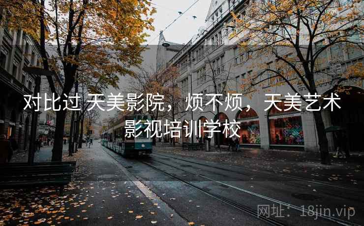 对比过 天美影院,烦不烦,天美艺术影视培训学校 第2张 对比过 天美影院,烦不烦,天美艺术影视培训学校 第2张