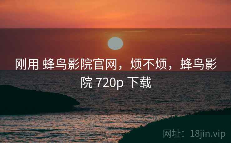 刚用 蜂鸟影院官网,烦不烦,蜂鸟影院 720p 下载 第2张 刚用 蜂鸟影院官网,烦不烦,蜂鸟影院 720p 下载 第2张