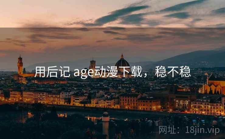 用后记 age动漫下载,稳不稳