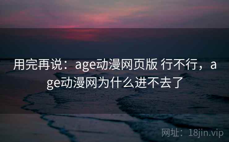用完再说:age动漫网页版 行不行,age动漫网为什么进不去了 第2张 用完再说:age动漫网页版 行不行,age动漫网为什么进不去了 第2张