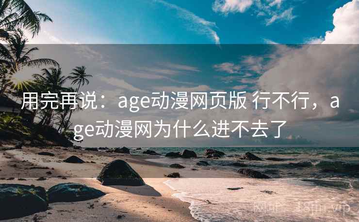 用完再说:age动漫网页版 行不行,age动漫网为什么进不去了
