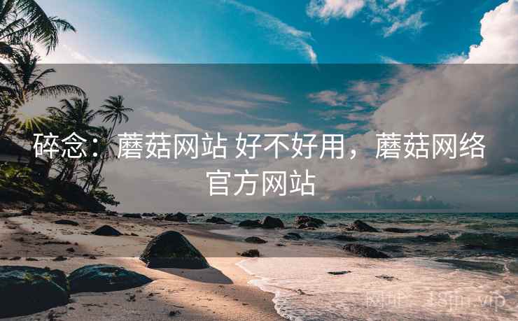 碎念:蘑菇网站 好不好用,蘑菇网络官方网站 第2张 碎念:蘑菇网站 好不好用,蘑菇网络官方网站 第2张