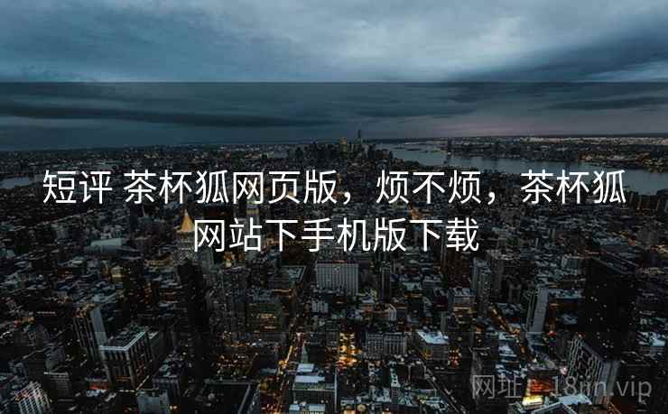 短评 茶杯狐网页版，烦不烦，茶杯狐网站下手机版下载