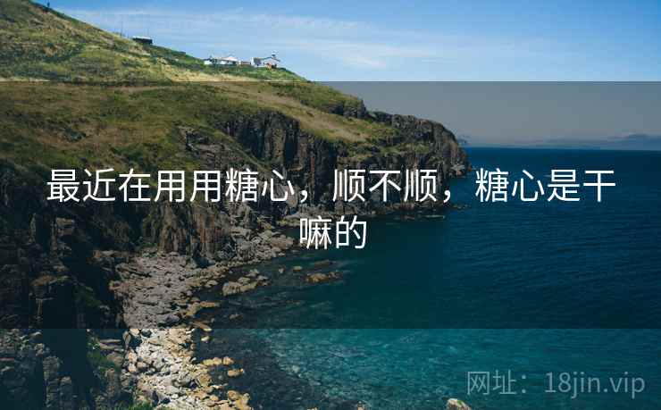最近在用用糖心,顺不顺,糖心是干嘛的 第2张 最近在用用糖心,顺不顺,糖心是干嘛的 第2张