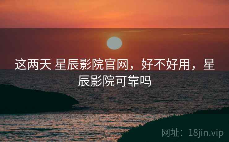 这两天 星辰影院官网,好不好用,星辰影院可靠吗