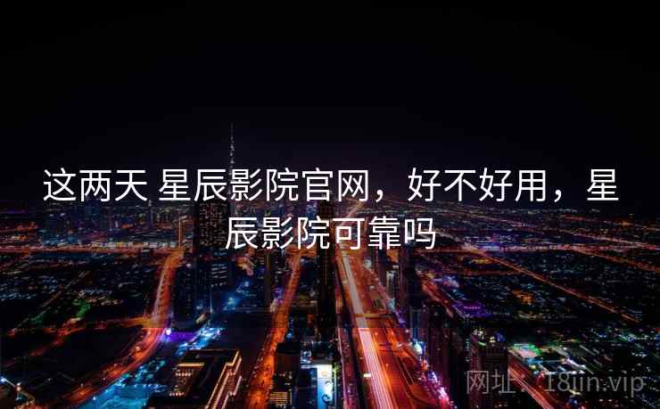 这两天 星辰影院官网,好不好用,星辰影院可靠吗 第2张 这两天 星辰影院官网,好不好用,星辰影院可靠吗 第2张