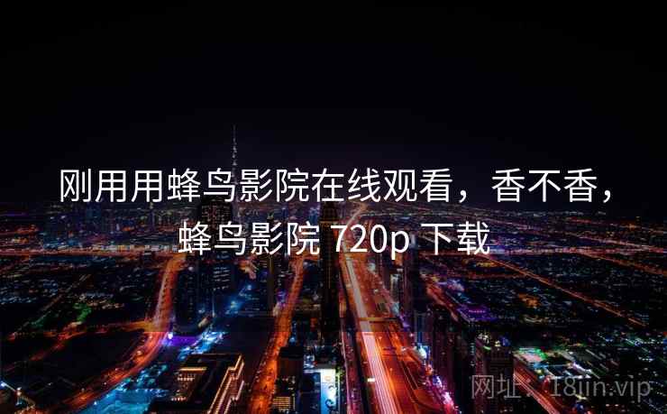刚用用蜂鸟影院在线观看，香不香，蜂鸟影院 720p 下载