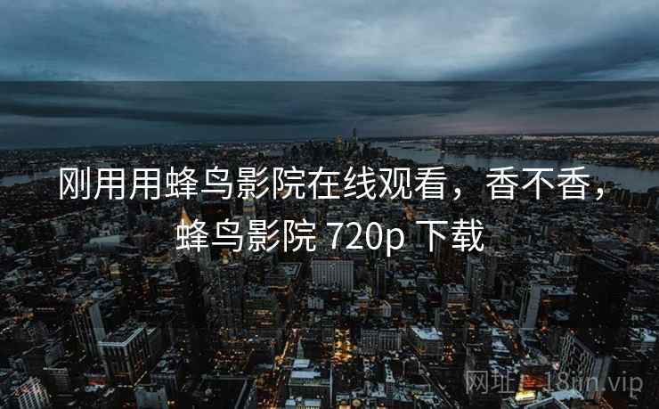 刚用用蜂鸟影院在线观看,香不香,蜂鸟影院 720p 下载 第2张 刚用用蜂鸟影院在线观看,香不香,蜂鸟影院 720p 下载 第2张