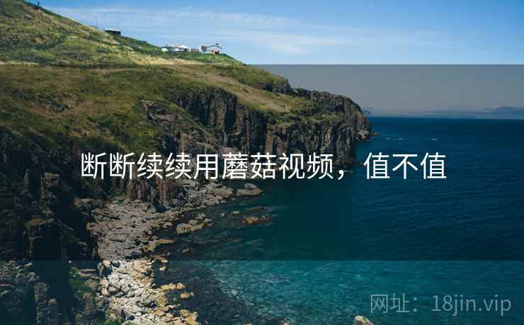 断断续续用蘑菇视频,值不值
