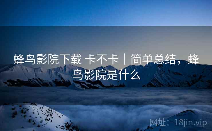 蜂鸟影院下载 卡不卡｜简单总结，蜂鸟影院是什么
