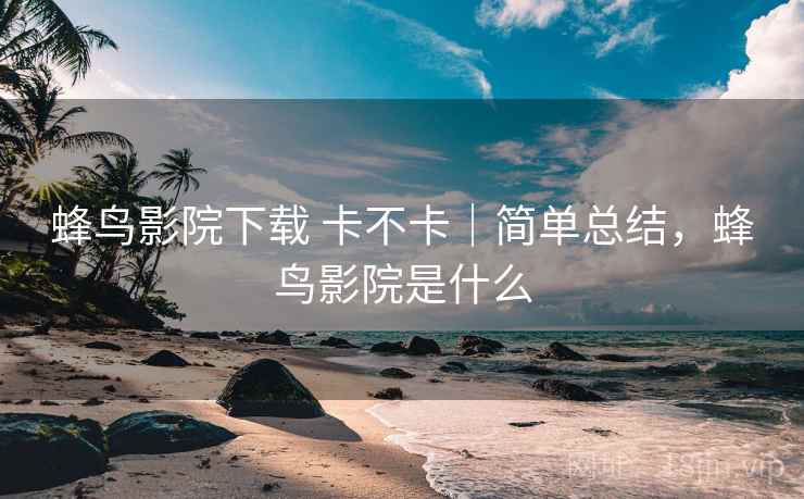 蜂鸟影院下载 卡不卡|简单总结,蜂鸟影院是什么 第2张 蜂鸟影院下载 卡不卡|简单总结,蜂鸟影院是什么 第2张
